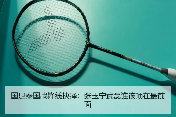 国足泰国战锋线抉择：张玉宁武磊谁该顶在最前面