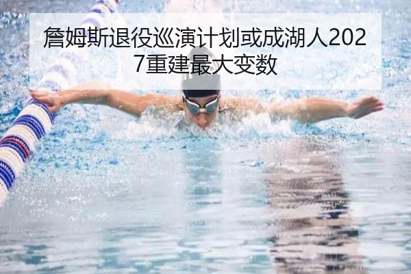 詹姆斯退役巡演计划或成湖人2027重建最大变数